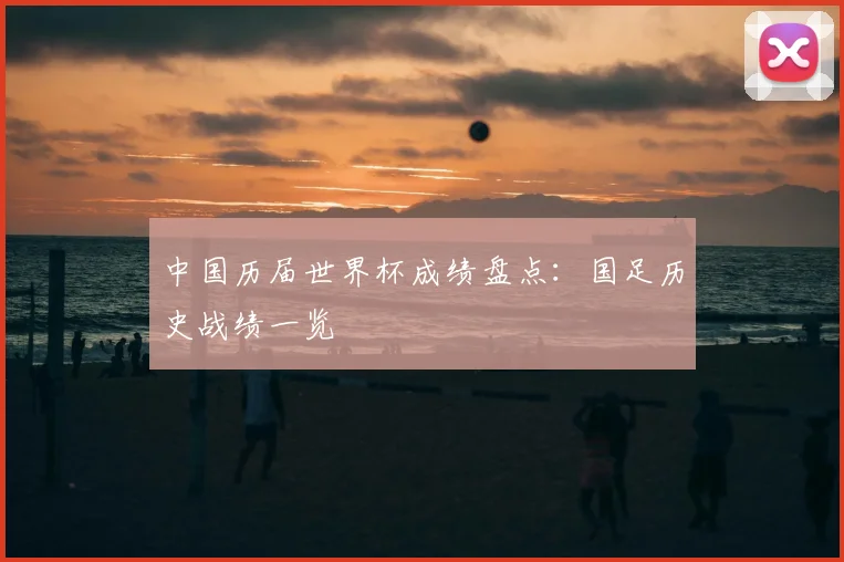 中国历届世界杯成绩盘点：国足历史战绩一览
