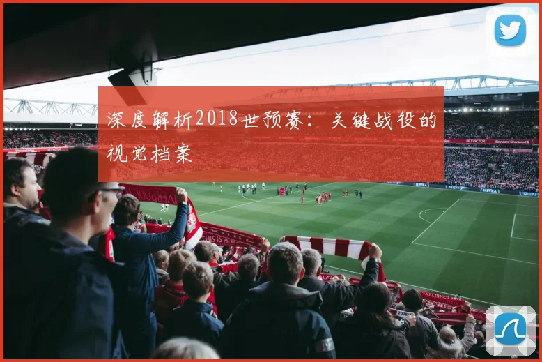 深度解析2018世预赛:关键战役的视觉档案