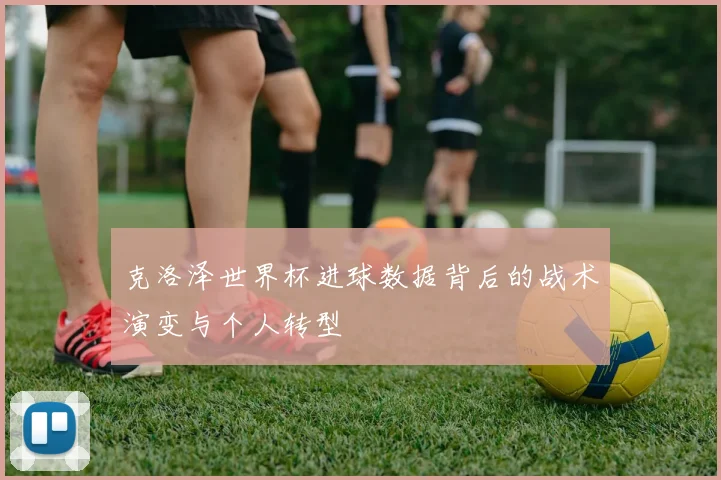 克洛泽世界杯进球数据背后的战术演变与个人转型