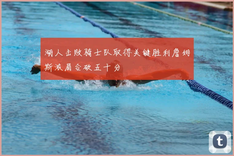 湖人击败骑士队取得关键胜利詹姆斯浓眉合砍五十分
