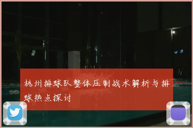 杭州排球队整体压制战术解析与排球热点探讨
