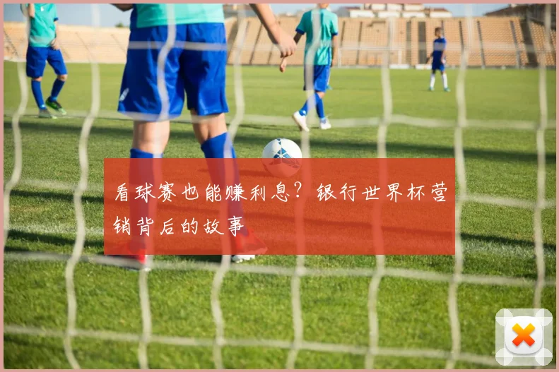 看球赛也能赚利息？银行世界杯营销背后的故事