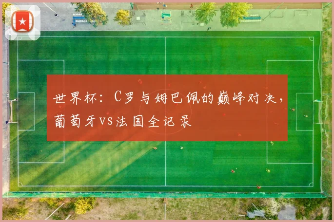 世界杯：C罗与姆巴佩的巅峰对决，葡萄牙vs法国全记录