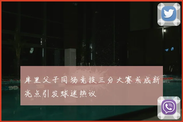 库里父子同场竞技三分大赛或成新亮点引发球迷热议