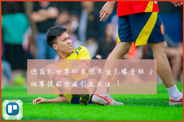 德国队世界杯表现不佳无缘晋级 小组赛提前出局引发关注_1