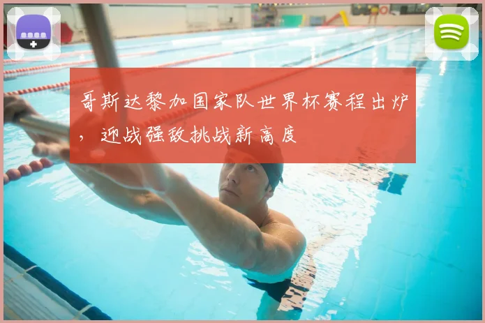 哥斯达黎加国家队世界杯赛程出炉,迎战强敌挑战新高度