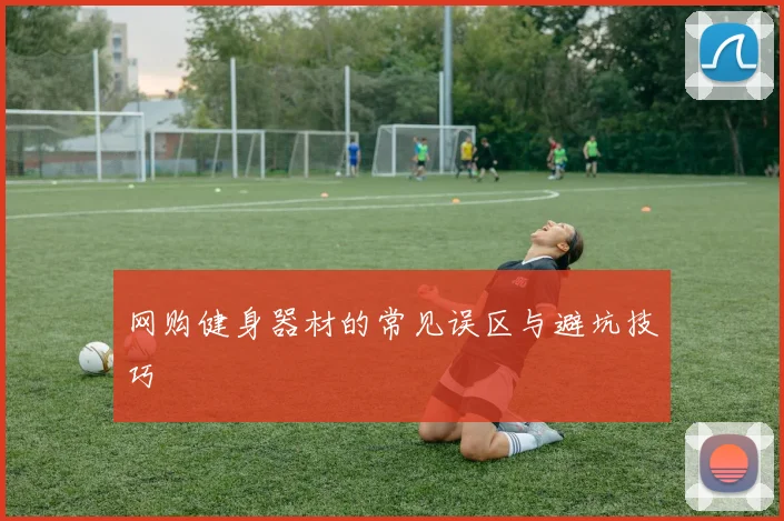 网购健身器材的常见误区与避坑技巧