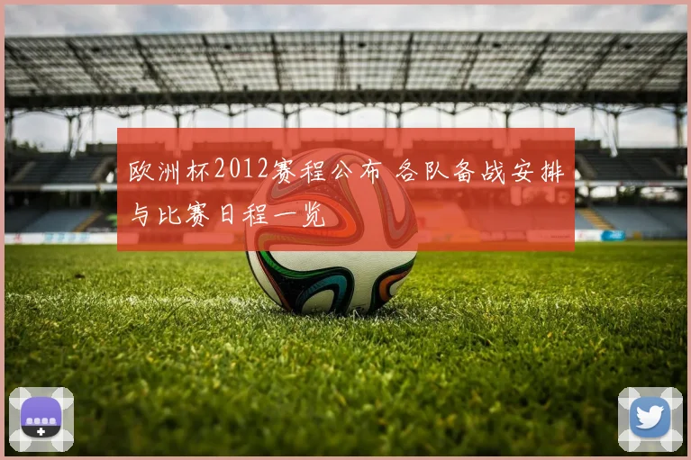 欧洲杯2012赛程公布 各队备战安排与比赛日程一览