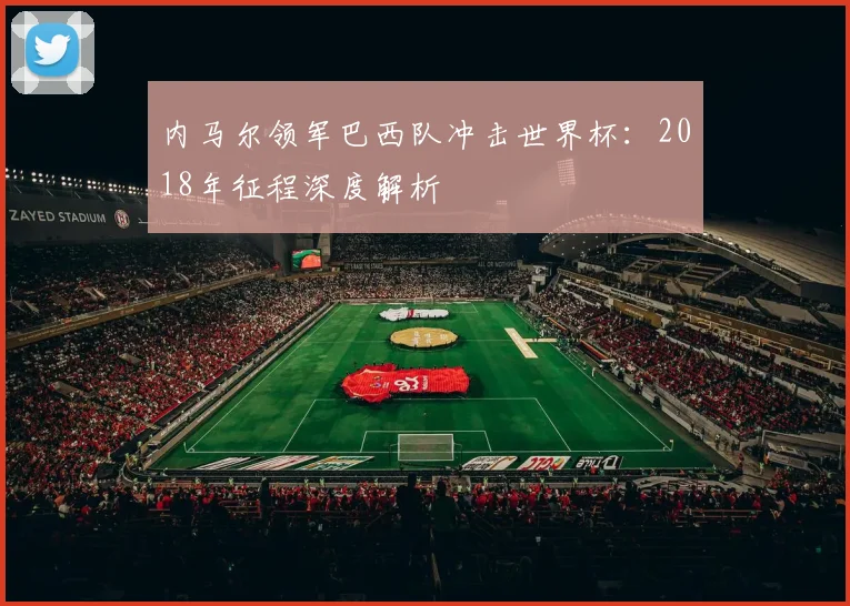 内马尔领军巴西队冲击世界杯:2018年征程深度解析