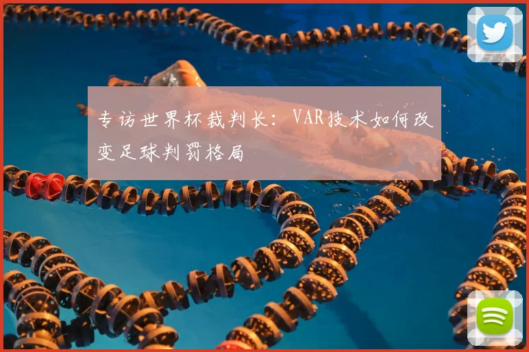 专访世界杯裁判长：VAR技术如何改变足球判罚格局