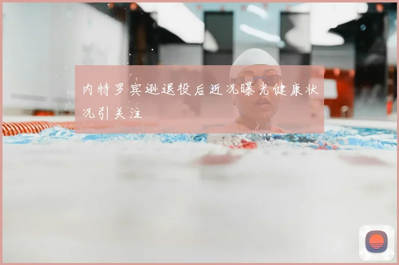 内特罗宾逊退役后近况曝光健康状况引关注
