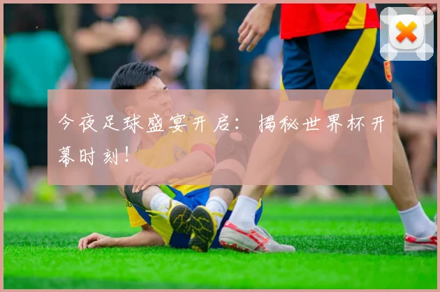 今夜足球盛宴开启：揭秘世界杯开幕时刻！