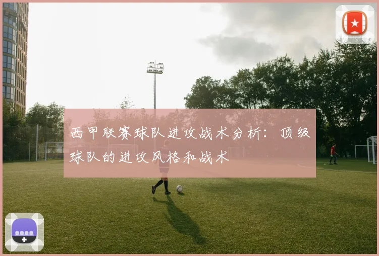 西甲联赛球队进攻战术分析：顶级球队的进攻风格和战术