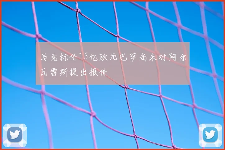 马竞标价15亿欧元巴萨尚未对阿尔瓦雷斯提出报价