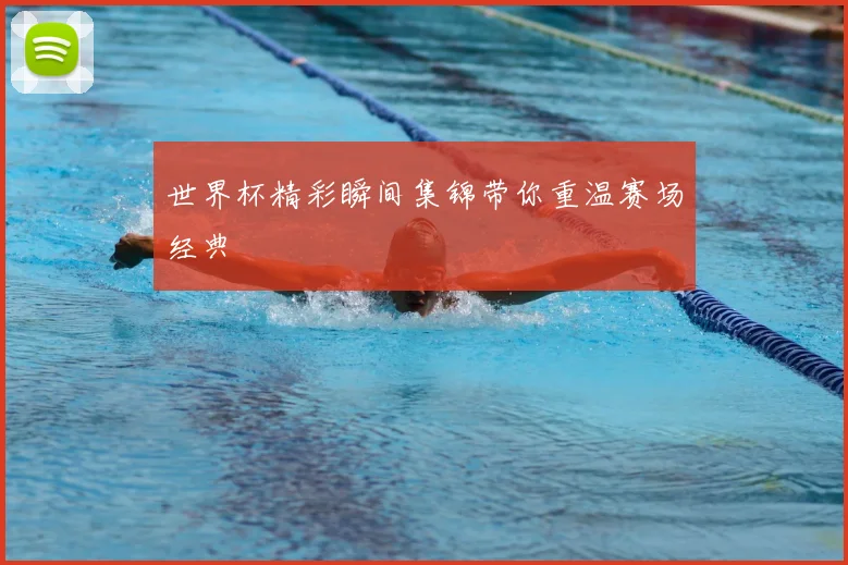 世界杯精彩瞬间集锦带你重温赛场经典