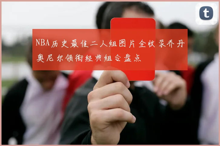 NBA历史最佳二人组图片全收录乔丹奥尼尔领衔经典组合盘点