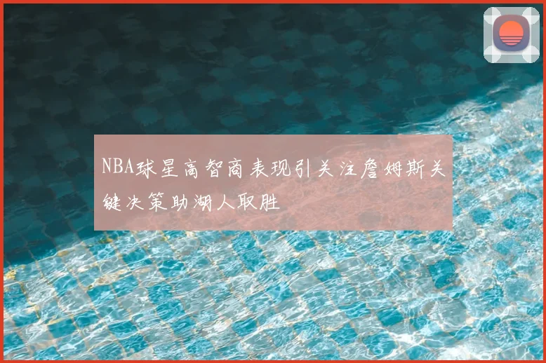 NBA球星高智商表现引关注詹姆斯关键决策助湖人取胜