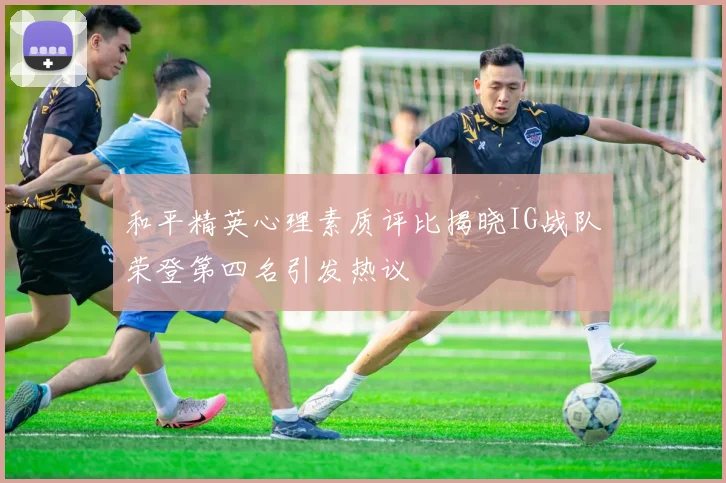和平精英心理素质评比揭晓IG战队荣登第四名引发热议