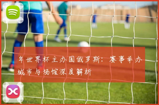 年世界杯主办国俄罗斯:赛事举办城市与场馆深度解析