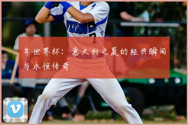 年世界杯：意大利之夏的经典瞬间与永恒传奇