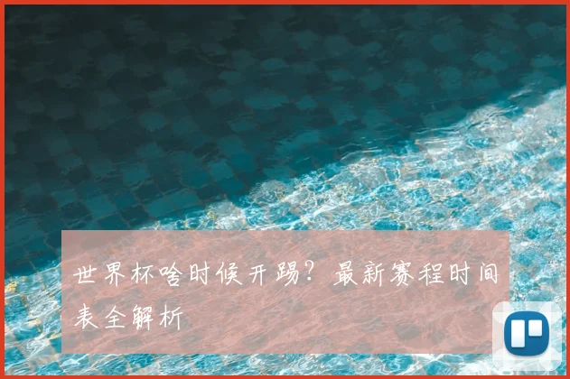 世界杯啥时候开踢?最新赛程时间表全解析