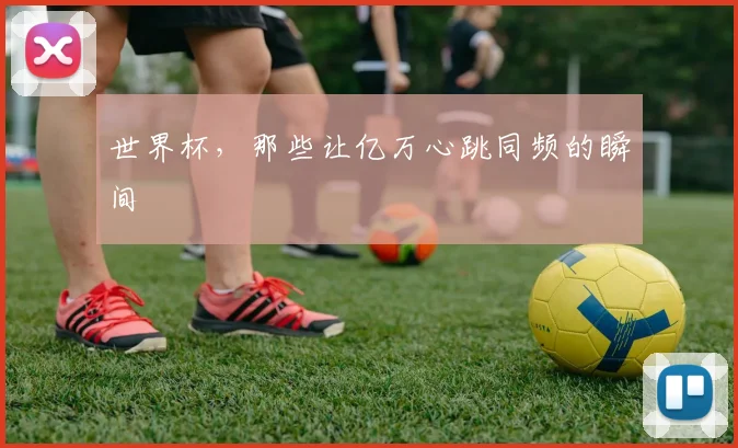 世界杯，那些让亿万心跳同频的瞬间