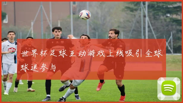 世界杯足球互动游戏上线吸引全球球迷参与