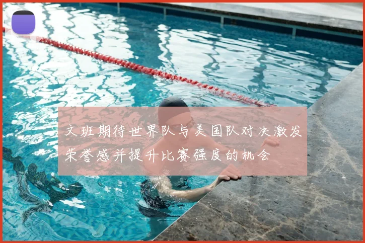 文班期待世界队与美国队对决激发荣誉感并提升比赛强度的机会
