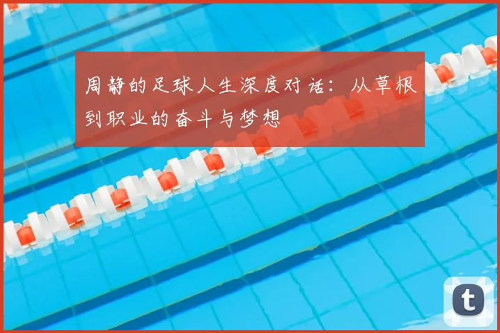 周静的足球人生深度对话:从草根到职业的奋斗与梦想