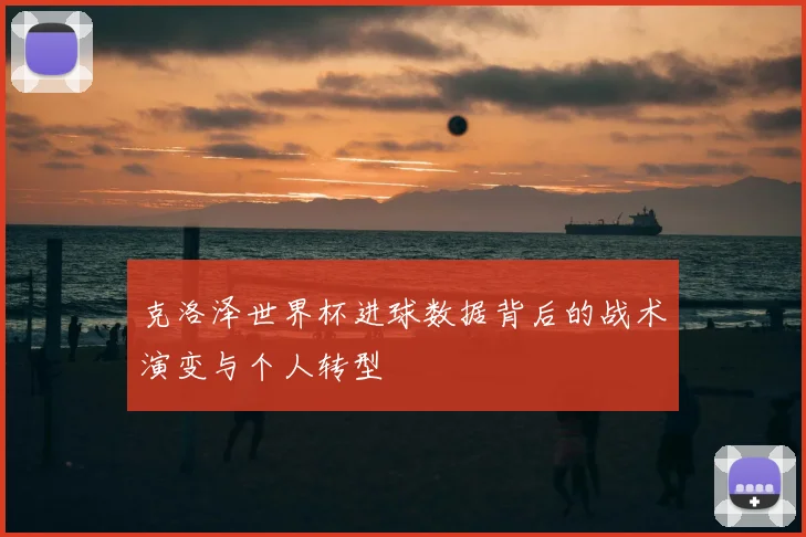 克洛泽世界杯进球数据背后的战术演变与个人转型