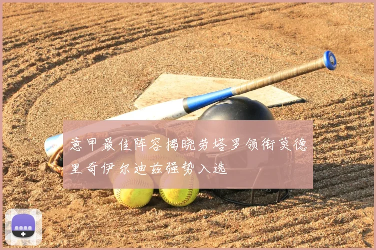 意甲最佳阵容揭晓劳塔罗领衔莫德里奇伊尔迪兹强势入选