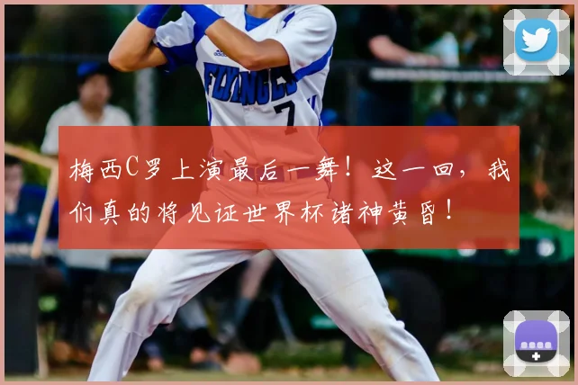 梅西C罗上演最后一舞！这一回，我们真的将见证世界杯诸神黄昏！