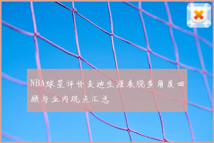 NBA球星评价麦迪生涯表现多角度回顾与业内观点汇总