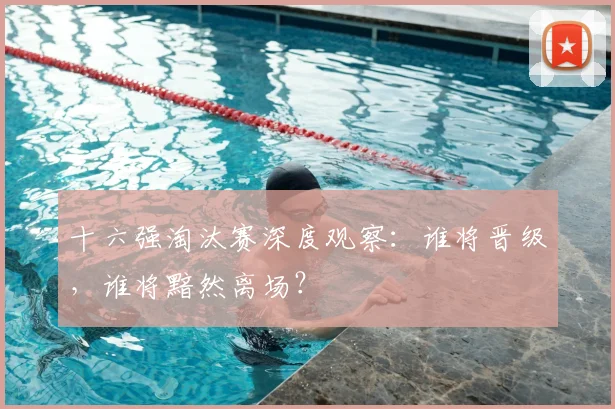 十六强淘汰赛深度观察：谁将晋级，谁将黯然离场？