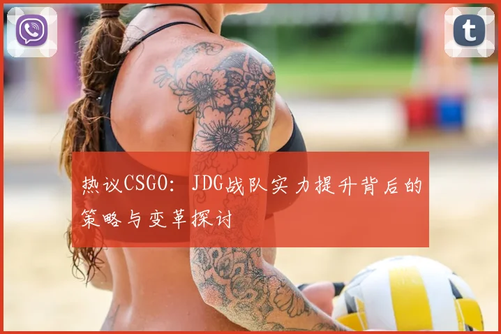 热议CSGO:JDG战队实力提升背后的策略与变革探讨