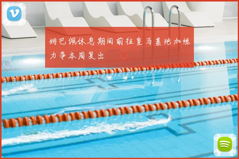 姆巴佩休息期间前往皇马基地加练力争本周复出