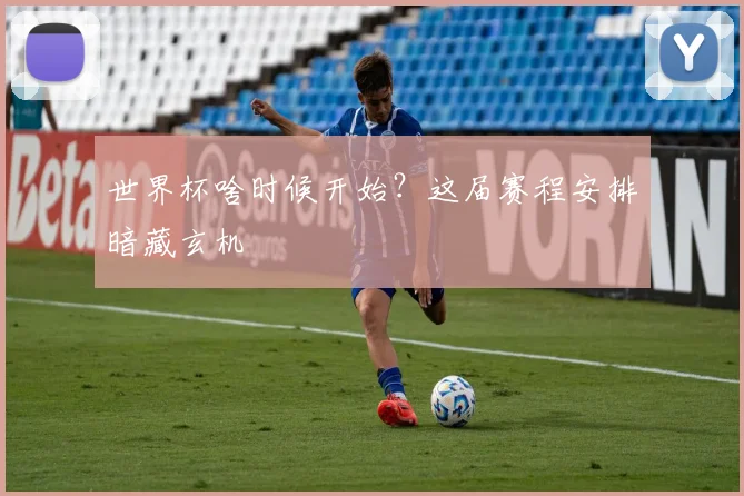 世界杯啥时候开始?这届赛程安排暗藏玄机