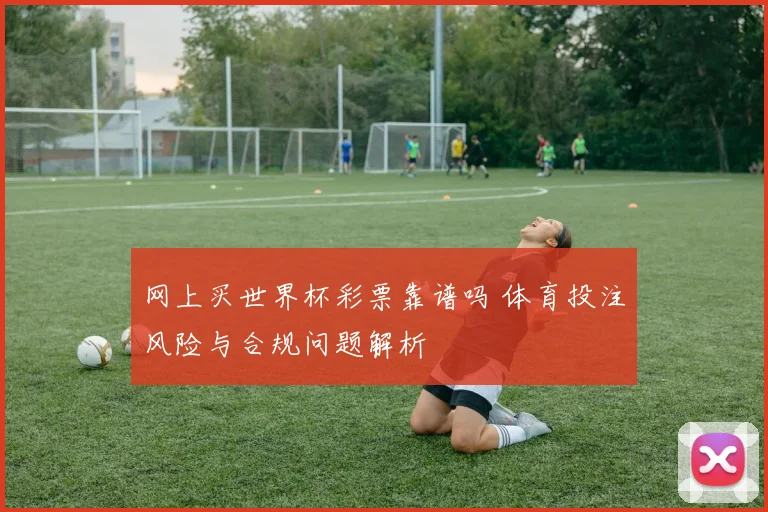 网上买世界杯彩票靠谱吗 体育投注风险与合规问题解析