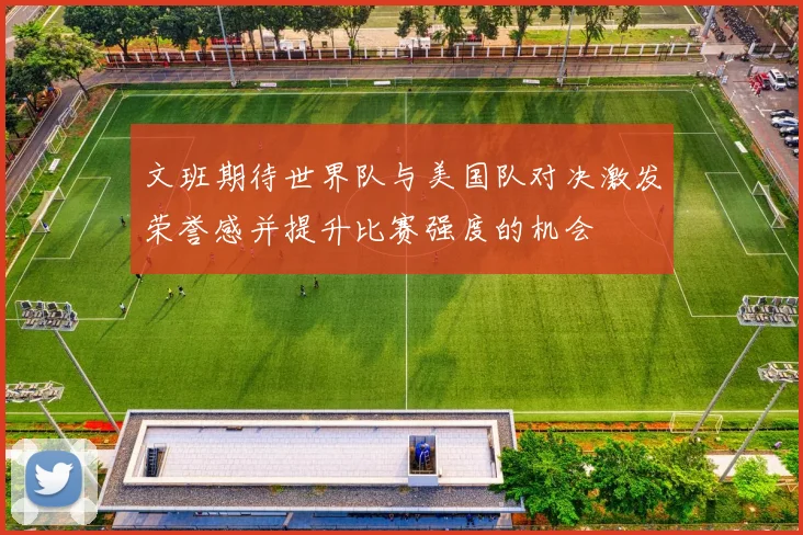 文班期待世界队与美国队对决激发荣誉感并提升比赛强度的机会