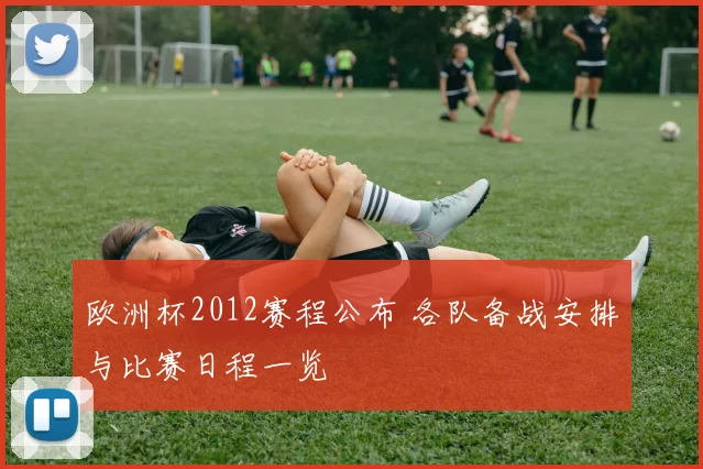 欧洲杯2012赛程公布 各队备战安排与比赛日程一览