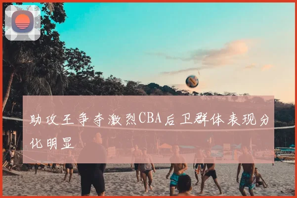 助攻王争夺激烈CBA后卫群体表现分化明显