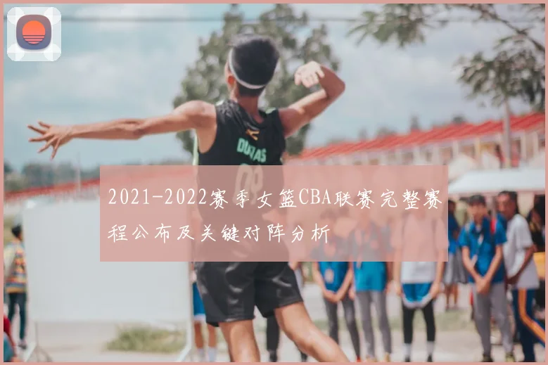 2021-2022赛季女篮CBA联赛完整赛程公布及关键对阵分析