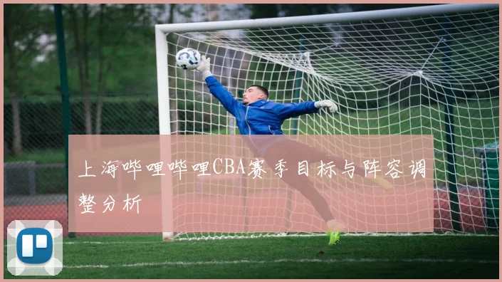 上海哔哩哔哩CBA赛季目标与阵容调整分析
