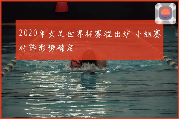 2020年女足世界杯赛程出炉 小组赛对阵形势确定