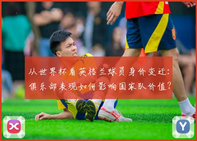 从世界杯看英格兰球员身价变迁：俱乐部表现如何影响国家队价值？