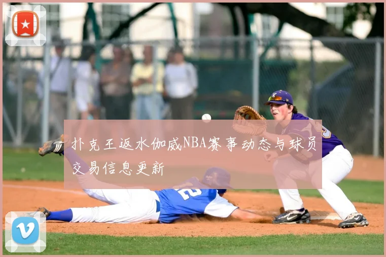 扑克王返水伽威NBA赛事动态与球员交易信息更新