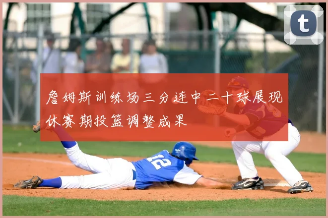 詹姆斯训练场三分连中二十球展现休赛期投篮调整成果