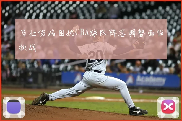 马壮伤病困扰CBA球队阵容调整面临挑战