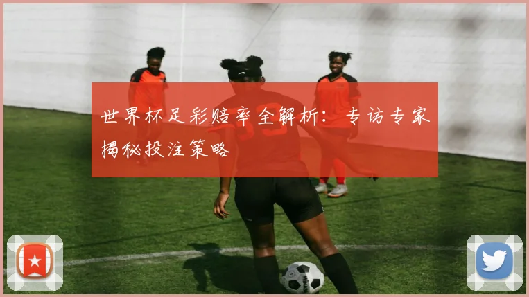 世界杯足彩赔率全解析：专访专家揭秘投注策略