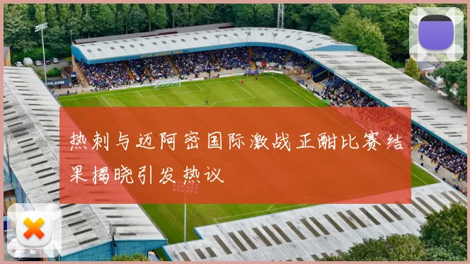 热刺与迈阿密国际激战正酣比赛结果揭晓引发热议